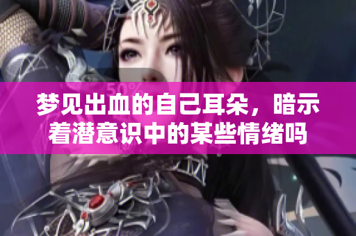 梦见出血的自己耳朵，暗示着潜意识中的某些情绪吗