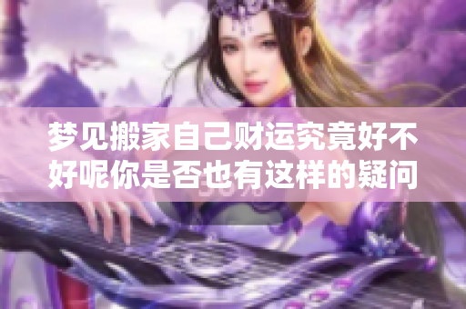梦见搬家自己财运究竟好不好呢你是否也有这样的疑问