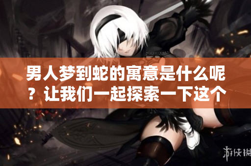 男人梦到蛇的寓意是什么呢？让我们一起探索一下这个梦境的深层意义。