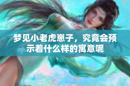 梦见小老虎崽子，究竟会预示着什么样的寓意呢