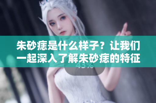 朱砂痣是什么样子？让我们一起深入了解朱砂痣的特征与意义。