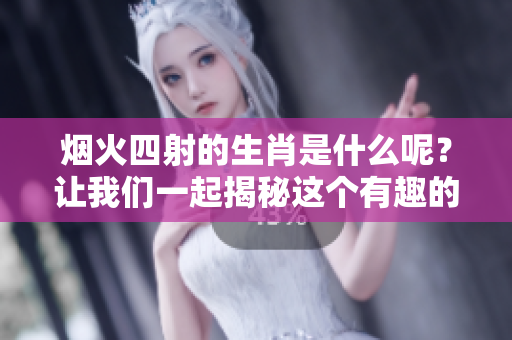 烟火四射的生肖是什么呢？让我们一起揭秘这个有趣的谜语吧！