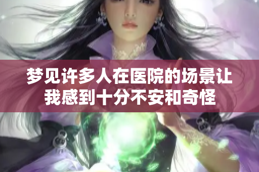 梦见许多人在医院的场景让我感到十分不安和奇怪