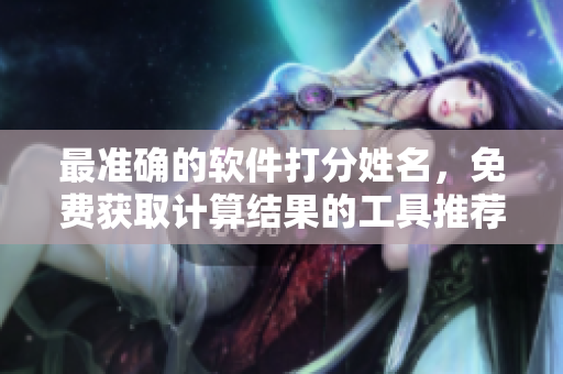 最准确的软件打分姓名，免费获取计算结果的工具推荐