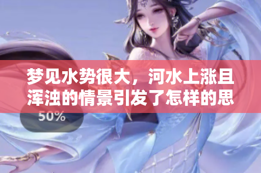 梦见水势很大，河水上涨且浑浊的情景引发了怎样的思考