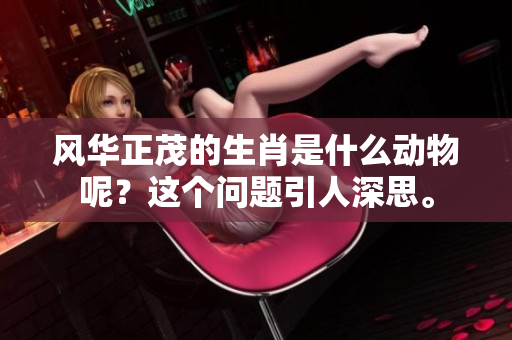 风华正茂的生肖是什么动物呢？这个问题引人深思。
