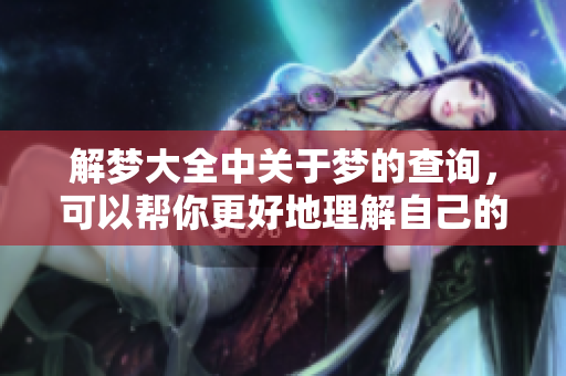 解梦大全中关于梦的查询，可以帮你更好地理解自己的梦境。