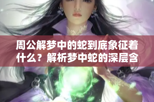 周公解梦中的蛇到底象征着什么？解析梦中蛇的深层含义与启示