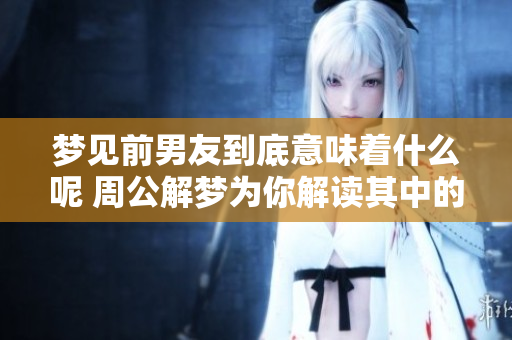 梦见前男友到底意味着什么呢 周公解梦为你解读其中的奥秘