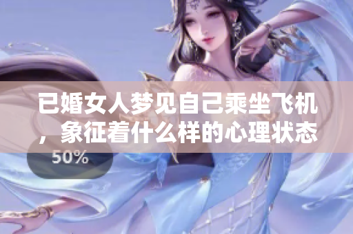 已婚女人梦见自己乘坐飞机，象征着什么样的心理状态与未来期待呢