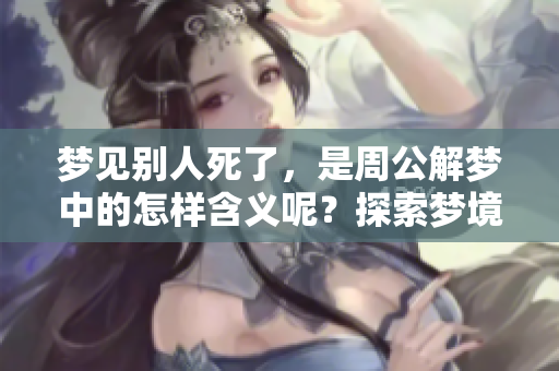 梦见别人死了，是周公解梦中的怎样含义呢？探索梦境背后的秘密和解析。