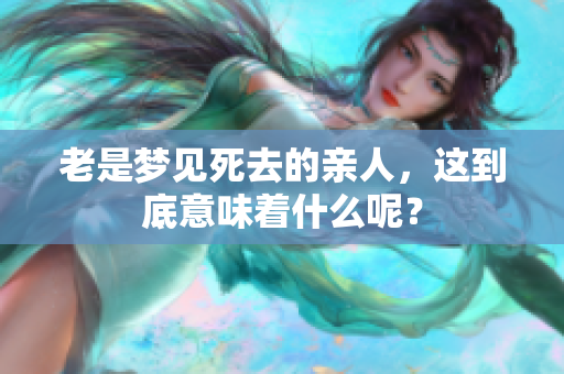 老是梦见死去的亲人，这到底意味着什么呢？