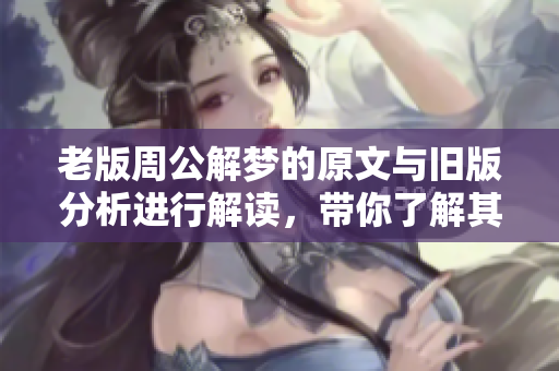 老版周公解梦的原文与旧版分析进行解读，带你了解其中的奥秘与智慧