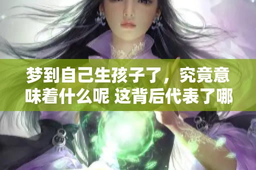 梦到自己生孩子了，究竟意味着什么呢 这背后代表了哪些心理暗示呢