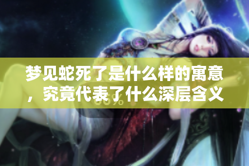 梦见蛇死了是什么样的寓意，究竟代表了什么深层含义呢