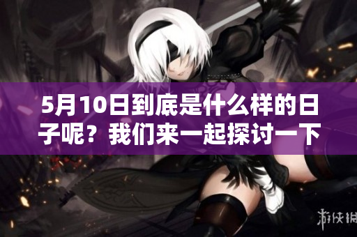 5月10日到底是什么样的日子呢？我们来一起探讨一下这个特别的日子。