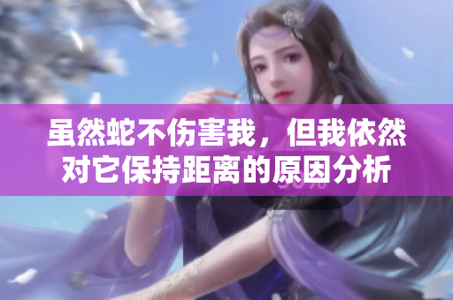 虽然蛇不伤害我，但我依然对它保持距离的原因分析
