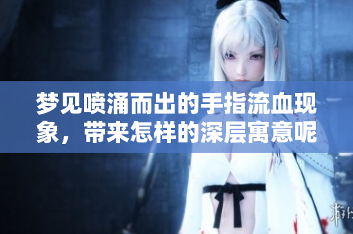 梦见喷涌而出的手指流血现象，带来怎样的深层寓意呢