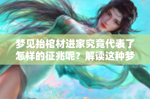 梦见抬棺材进家究竟代表了怎样的征兆呢？解读这种梦境的深层含义。