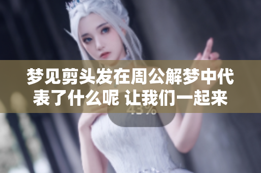 梦见剪头发在周公解梦中代表了什么呢 让我们一起来探讨这个梦境吧