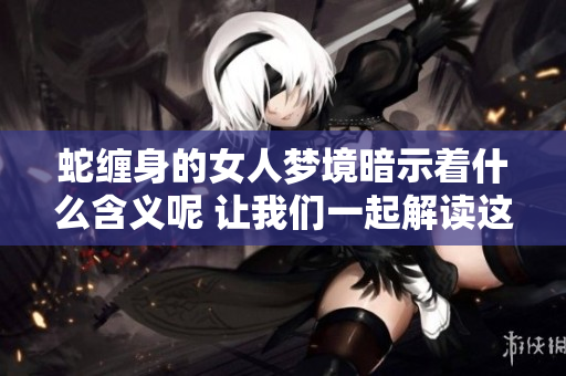 蛇缠身的女人梦境暗示着什么含义呢 让我们一起解读这个梦吧