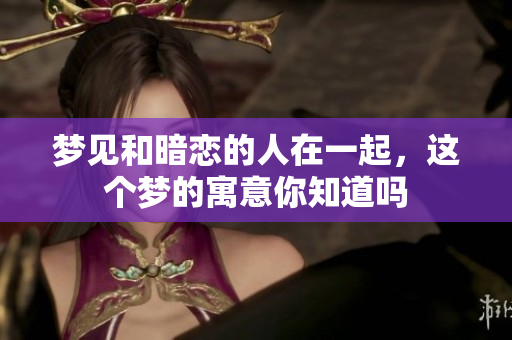 梦见和暗恋的人在一起，这个梦的寓意你知道吗