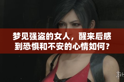 梦见强盗的女人，醒来后感到恐惧和不安的心情如何？