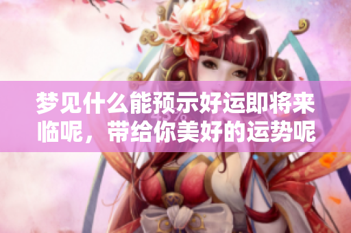 梦见什么能预示好运即将来临呢，带给你美好的运势呢