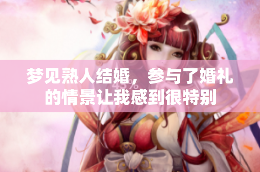 梦见熟人结婚，参与了婚礼的情景让我感到很特别
