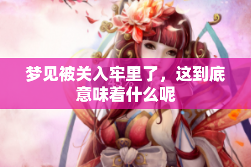 梦见被关入牢里了，这到底意味着什么呢