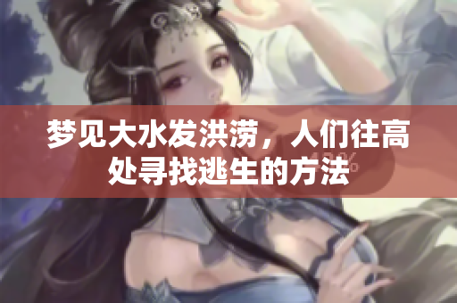 梦见大水发洪涝，人们往高处寻找逃生的方法