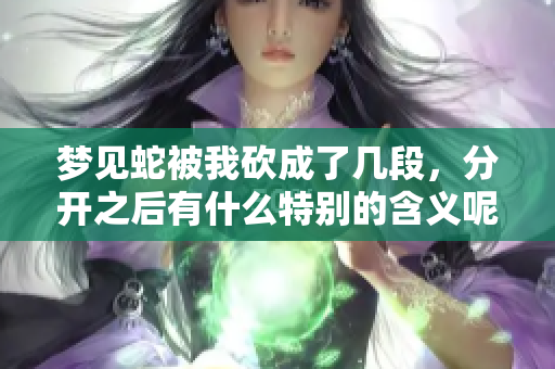 梦见蛇被我砍成了几段，分开之后有什么特别的含义呢