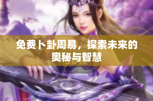 免费卜卦周易，探索未来的奥秘与智慧
