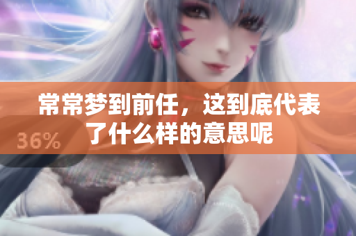 常常梦到前任，这到底代表了什么样的意思呢