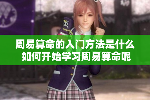 周易算命的入门方法是什么 如何开始学习周易算命呢
