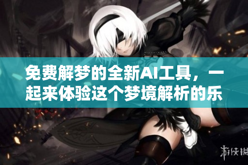 免费解梦的全新AI工具，一起来体验这个梦境解析的乐趣吧！
