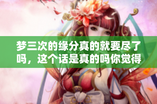 梦三次的缘分真的就要尽了吗，这个话是真的吗你觉得如何呢