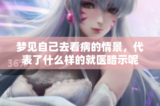 梦见自己去看病的情景，代表了什么样的就医暗示呢