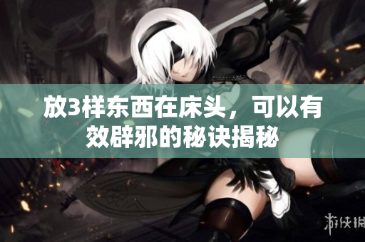 放3样东西在床头，可以有效辟邪的秘诀揭秘