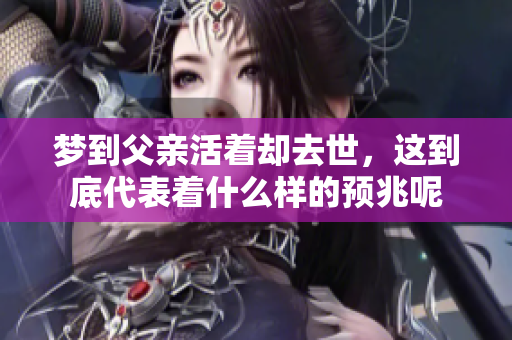 梦到父亲活着却去世，这到底代表着什么样的预兆呢