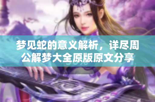 梦见蛇的意义解析，详尽周公解梦大全原版原文分享