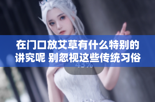 在门口放艾草有什么特别的讲究呢 别忽视这些传统习俗的重要性