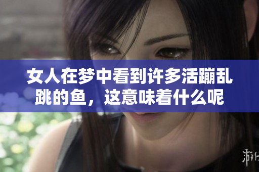 女人在梦中看到许多活蹦乱跳的鱼，这意味着什么呢