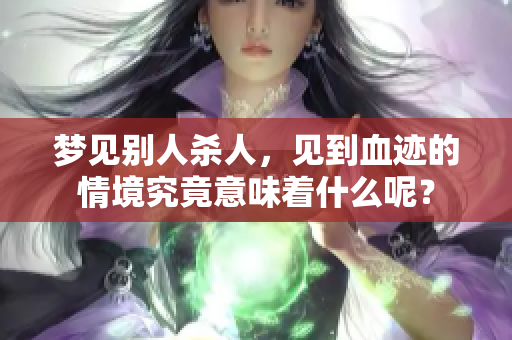 梦见别人杀人，见到血迹的情境究竟意味着什么呢？