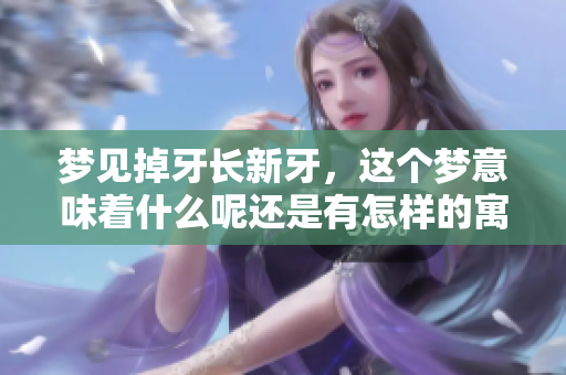 梦见掉牙长新牙，这个梦意味着什么呢还是有怎样的寓意呢