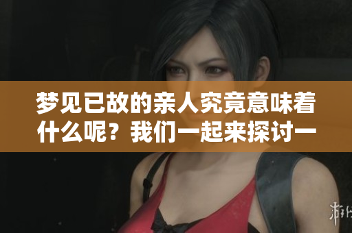 梦见已故的亲人究竟意味着什么呢？我们一起来探讨一下。
