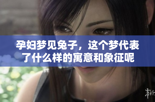孕妇梦见兔子，这个梦代表了什么样的寓意和象征呢