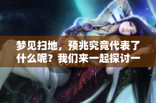 梦见扫地，预兆究竟代表了什么呢？我们来一起探讨一下。