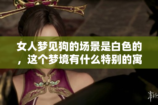 女人梦见狗的场景是白色的，这个梦境有什么特别的寓意呢
