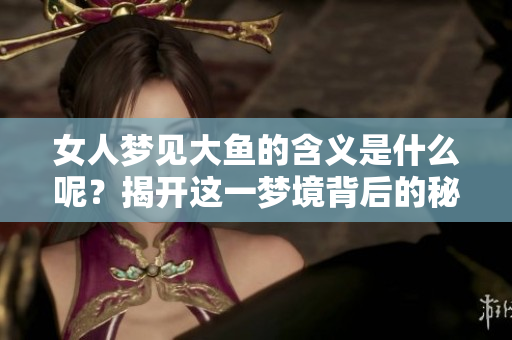 女人梦见大鱼的含义是什么呢？揭开这一梦境背后的秘密与象征。